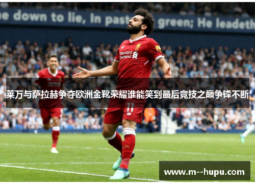 莱万与萨拉赫争夺欧洲金靴荣耀谁能笑到最后竞技之巅争锋不断