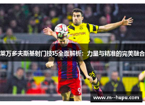 莱万多夫斯基射门技巧全面解析:力量与精准的完美融合 莱万多夫斯基射门技巧全面解析:力量与精准的完美融合