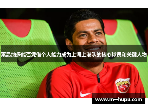 莱昂纳多能否凭借个人能力成为上海上港队的核心球员和关键人物 莱昂纳多能否凭借个人能力成为上海上港队的核心球员和关键人物