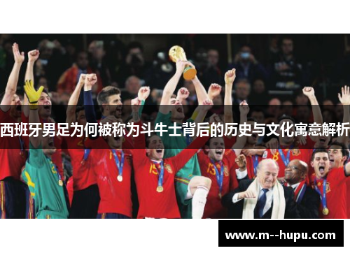 西班牙男足为何被称为斗牛士背后的历史与文化寓意解析