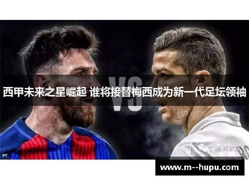 西甲未来之星崛起 谁将接替梅西成为新一代足坛领袖 西甲未来之星崛起 谁将接替梅西成为新一代足坛领袖