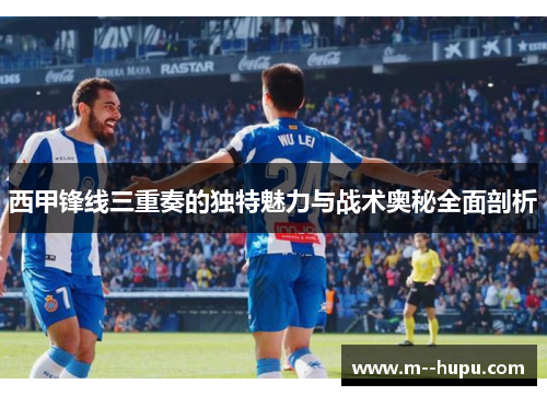 西甲锋线三重奏的独特魅力与战术奥秘全面剖析 西甲锋线三重奏的独特魅力与战术奥秘全面剖析
