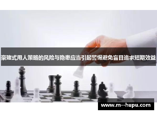 豪赌式用人策略的风险与隐患应当引起警惕避免盲目追求短期效益