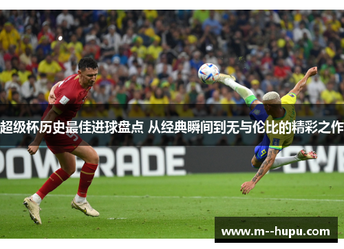 超级杯历史最佳进球盘点 从经典瞬间到无与伦比的精彩之作