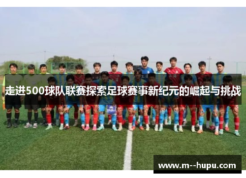 走进500球队联赛探索足球赛事新纪元的崛起与挑战 走进500球队联赛探索足球赛事新纪元的崛起与挑战