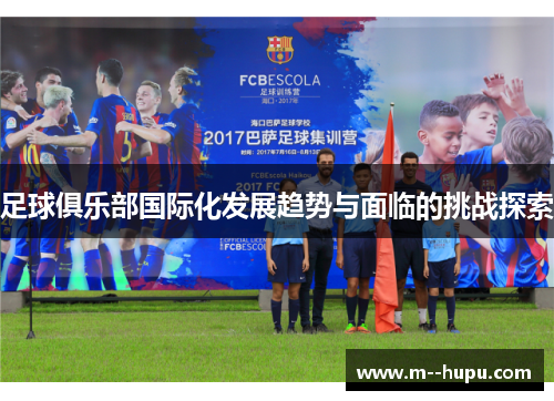 足球俱乐部国际化发展趋势与面临的挑战探索 足球俱乐部国际化发展趋势与面临的挑战探索