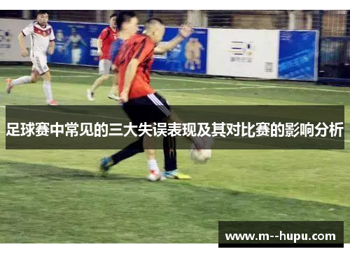 足球赛中常见的三大失误表现及其对比赛的影响分析