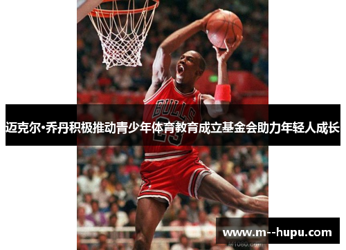 迈克尔·乔丹积极推动青少年体育教育成立基金会助力年轻人成长