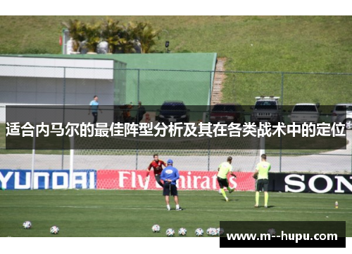 适合内马尔的最佳阵型分析及其在各类战术中的定位