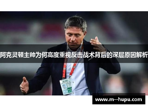 阿克灵顿主帅为何高度重视反击战术背后的深层原因解析