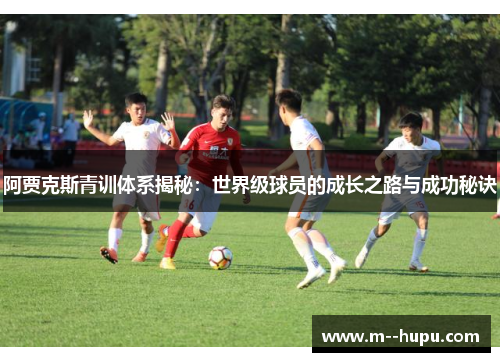 阿贾克斯青训体系揭秘:世界级球员的成长之路与成功秘诀 阿贾克斯青训体系揭秘:世界级球员的成长之路与成功秘诀