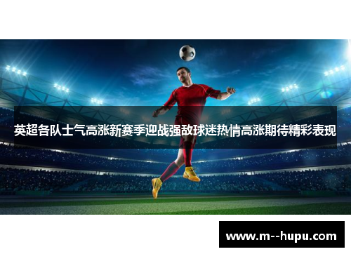 英超各队士气高涨新赛季迎战强敌球迷热情高涨期待精彩表现