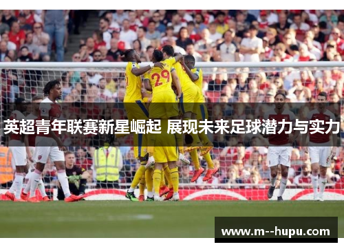 英超青年联赛新星崛起 展现未来足球潜力与实力