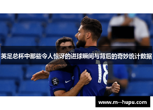 英足总杯中那些令人惊讶的进球瞬间与背后的奇妙统计数据 英足总杯中那些令人惊讶的进球瞬间与背后的奇妙统计数据