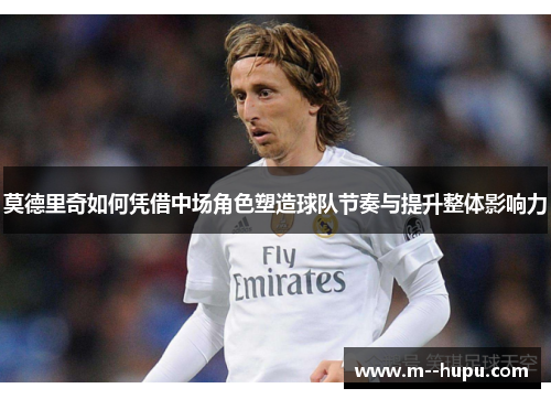 莫德里奇如何凭借中场角色塑造球队节奏与提升整体影响力 莫德里奇如何凭借中场角色塑造球队节奏与提升整体影响力