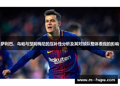 萨利巴、乌帕与楚阿梅尼的互补性分析及其对球队整体表现的影响