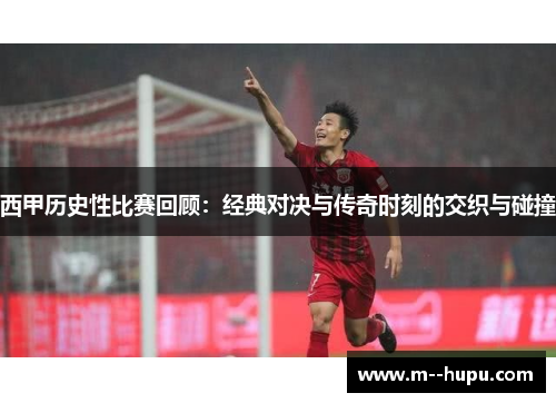 西甲历史性比赛回顾：经典对决与传奇时刻的交织与碰撞