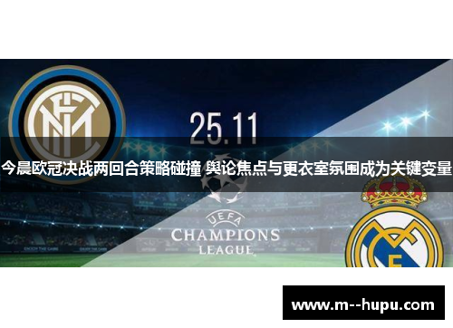 今晨欧冠决战两回合策略碰撞 舆论焦点与更衣室氛围成为关键变量