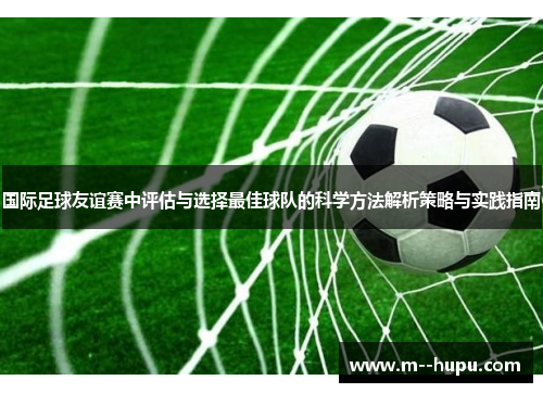 国际足球友谊赛中评估与选择最佳球队的科学方法解析策略与实践指南