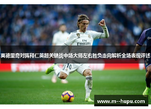 莫德里奇对阵拜仁英超关键战中场大师左右胜负走向解析全场表现评述