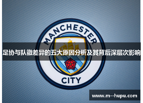 足协与队徽差异的五大原因分析及其背后深层次影响