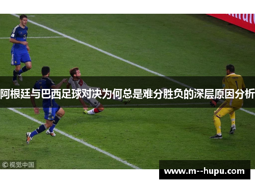 阿根廷与巴西足球对决为何总是难分胜负的深层原因分析