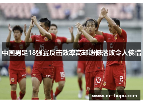 中国男足18强赛反击效率高却遗憾落败令人惋惜