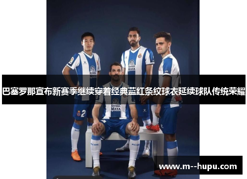 巴塞罗那宣布新赛季继续穿着经典蓝红条纹球衣延续球队传统荣耀