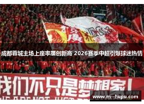 成都蓉城主场上座率屡创新高 2026赛季中超引爆球迷热情