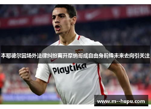 本耶德尔因场外法律纠纷离开摩纳哥成自由身前锋未来去向引关注