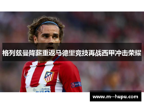 格列兹曼降薪重返马德里竞技再战西甲冲击荣耀