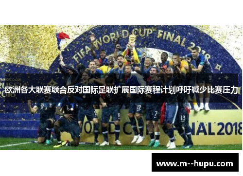 欧洲各大联赛联合反对国际足联扩展国际赛程计划呼吁减少比赛压力