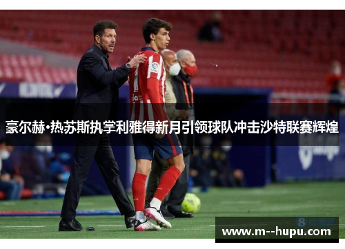豪尔赫·热苏斯执掌利雅得新月引领球队冲击沙特联赛辉煌