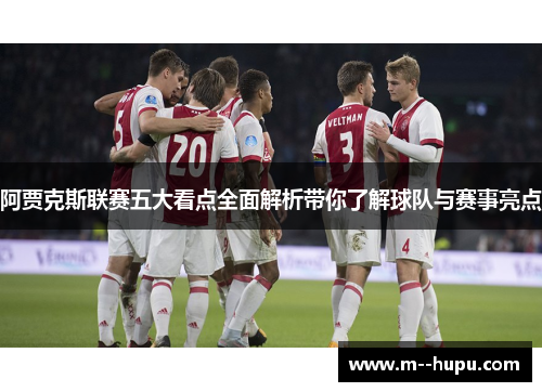 阿贾克斯联赛五大看点全面解析带你了解球队与赛事亮点