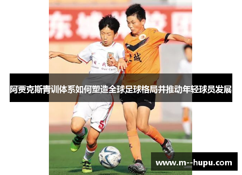 阿贾克斯青训体系如何塑造全球足球格局并推动年轻球员发展