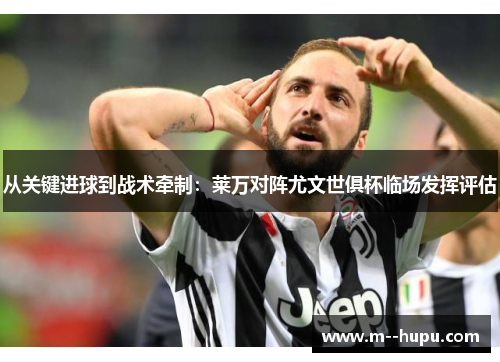 从关键进球到战术牵制：莱万对阵尤文世俱杯临场发挥评估