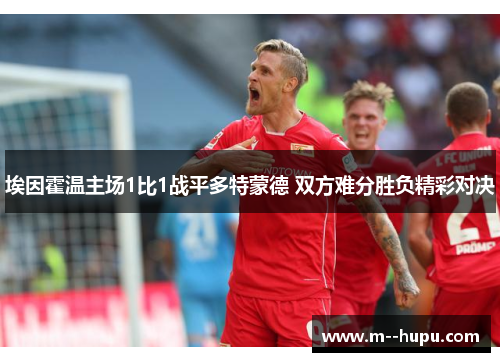 埃因霍温主场1比1战平多特蒙德 双方难分胜负精彩对决