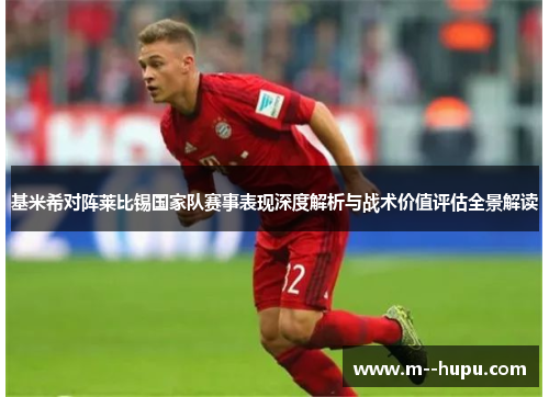 基米希对阵莱比锡国家队赛事表现深度解析与战术价值评估全景解读