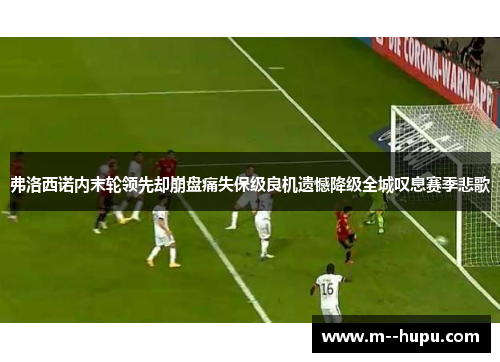 弗洛西诺内末轮领先却崩盘痛失保级良机遗憾降级全城叹息赛季悲歌