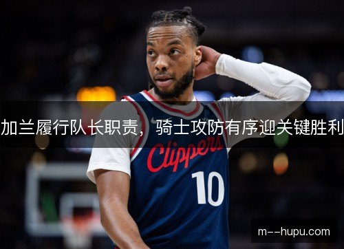 加兰履行队长职责，骑士攻防有序迎关键胜利
